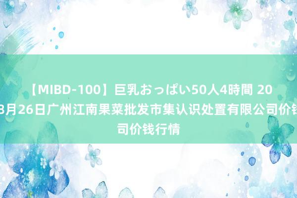 【MIBD-100】巨乳おっぱい50人4時間 2024年8月26日广州江南果菜批发市集认识处置有限公司价钱行情