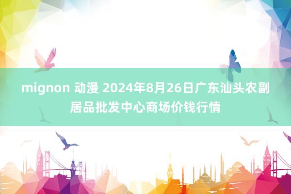 mignon 动漫 2024年8月26日广东汕头农副居品批发中心商场价钱行情