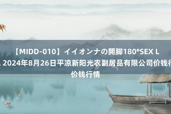 【MIDD-010】イイオンナの開脚180°SEX LISA 2024年8月26日平凉新阳光农副居品有限公司价钱行情