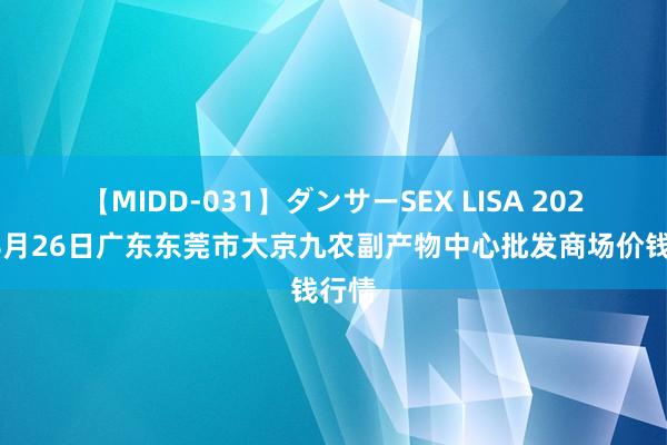 【MIDD-031】ダンサーSEX LISA 2024年8月26日广东东莞市大京九农副产物中心批发商场价钱行情