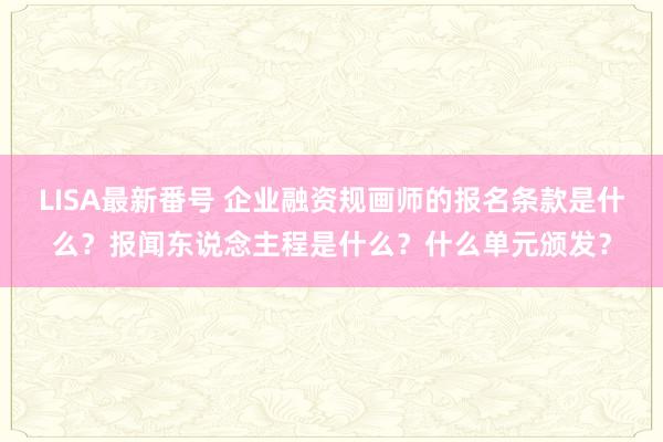 LISA最新番号 企业融资规画师的报名条款是什么？报闻东说念主程是什么？什么单元颁发？