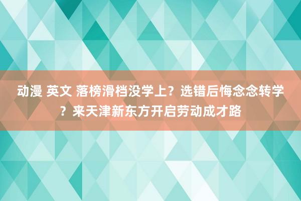 动漫 英文 落榜滑档没学上？选错后悔念念转学？来天津新东方开启劳动成才路