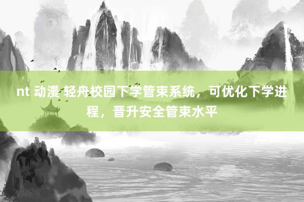 nt 动漫 轻舟校园下学管束系统，可优化下学进程，晋升安全管束水平