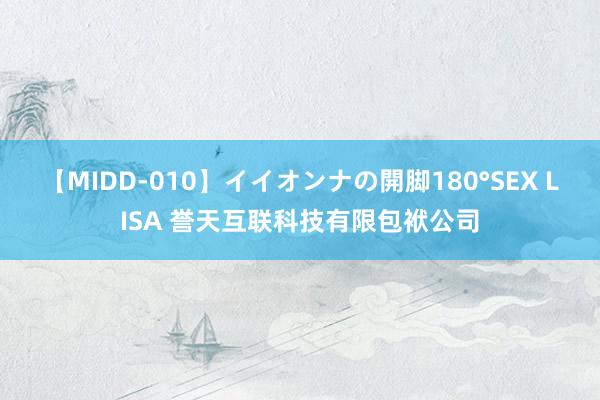 【MIDD-010】イイオンナの開脚180°SEX LISA 誉天互联科技有限包袱公司