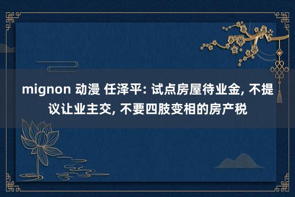 mignon 动漫 任泽平: 试点房屋待业金, 不提议让业主交, 不要四肢变相的房产税