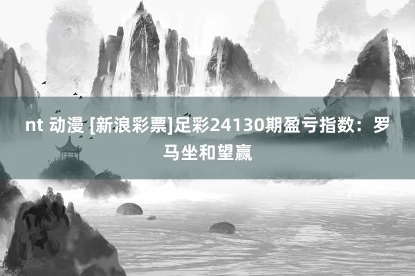 nt 动漫 [新浪彩票]足彩24130期盈亏指数：罗马坐和望赢