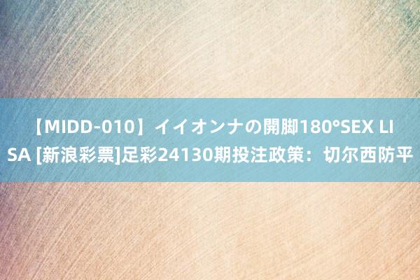 【MIDD-010】イイオンナの開脚180°SEX LISA [新浪彩票]足彩24130期投注政策：切尔西防平