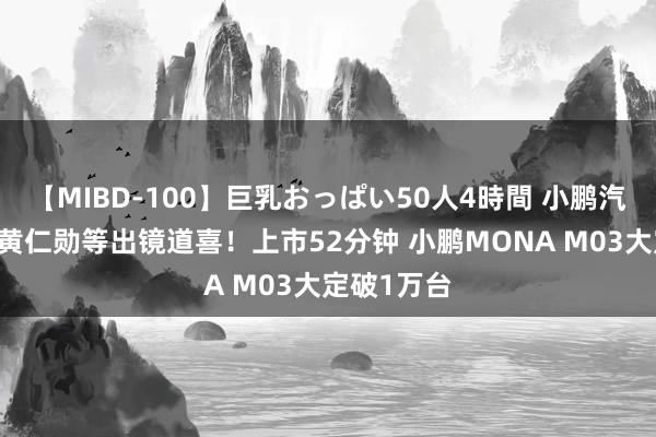 【MIBD-100】巨乳おっぱい50人4時間 小鹏汽车十周年 黄仁勋等出镜道喜！上市52分钟 小鹏MONA M03大定破1万台