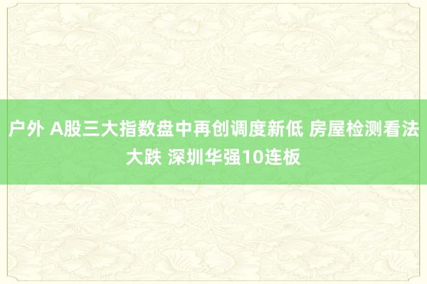 户外 A股三大指数盘中再创调度新低 房屋检测看法大跌 深圳华强10连板