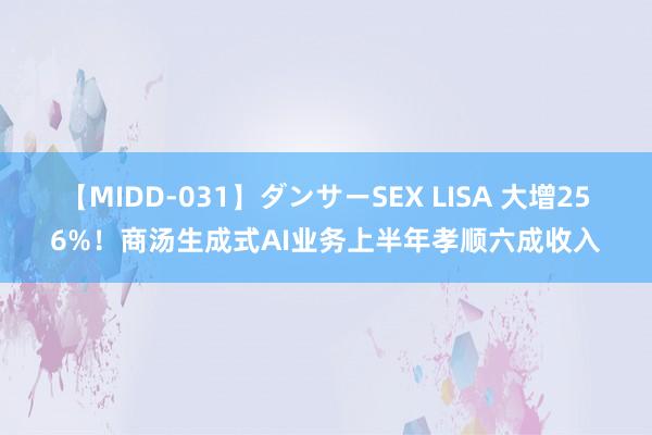 【MIDD-031】ダンサーSEX LISA 大增256%！商汤生成式AI业务上半年孝顺六成收入