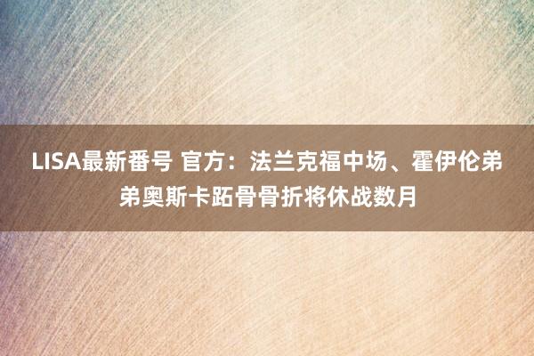 LISA最新番号 官方：法兰克福中场、霍伊伦弟弟奥斯卡跖骨骨折将休战数月