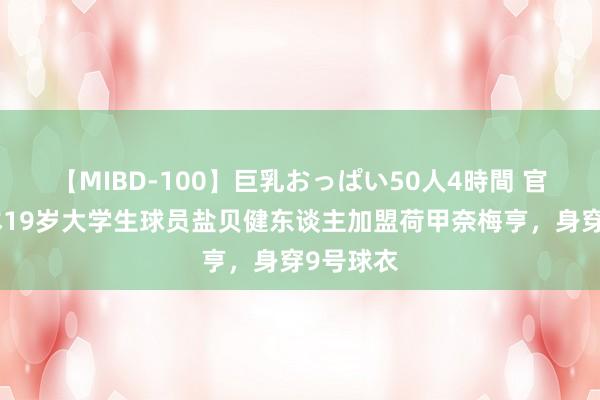 【MIBD-100】巨乳おっぱい50人4時間 官方：日本19岁大学生球员盐贝健东谈主加盟荷甲奈梅亨，身穿9号球衣