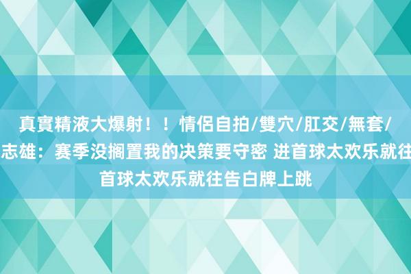 真實精液大爆射！！情侶自拍/雙穴/肛交/無套/大量噴精 张志雄：赛季没搁置我的决策要守密 进首球太欢乐就往告白牌上跳