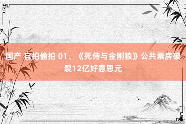 国产 自拍偷拍 01、《死侍与金刚狼》公共票房破裂12亿好意思元