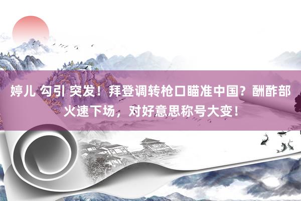 婷儿 勾引 突发！拜登调转枪口瞄准中国？酬酢部火速下场，对好意思称号大变！