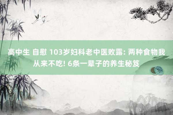 高中生 自慰 103岁妇科老中医败露: 两种食物我从来不吃! 6条一辈子的养生秘笈