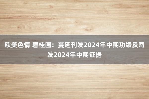 欧美色情 碧桂园：蔓延刊发2024年中期功绩及寄发2024年中期证据