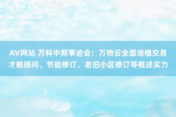 AV网站 万科中期事迹会：万物云全面培植交易才略顾问、节能修订、老旧小区修订等概述实力