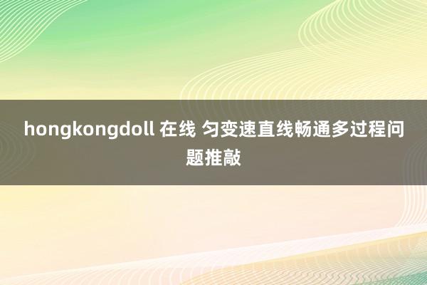 hongkongdoll 在线 匀变速直线畅通多过程问题推敲