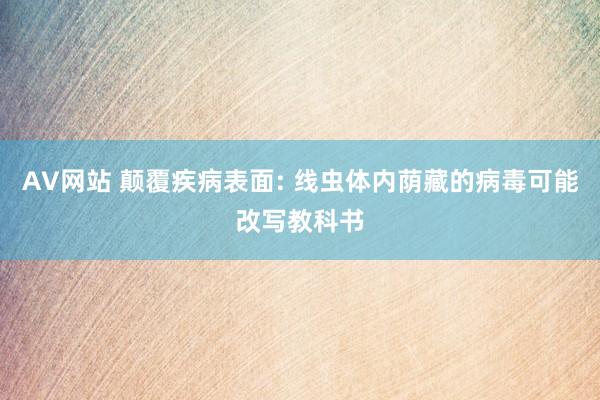 AV网站 颠覆疾病表面: 线虫体内荫藏的病毒可能改写教科书