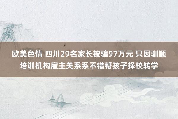 欧美色情 四川29名家长被骗97万元 只因驯顺培训机构雇主关系系不错帮孩子择校转学