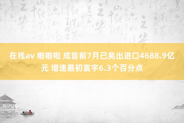 在线av 啪啪啦 成皆前7月已矣出进口4688.9亿元 增速最初寰宇6.3个百分点