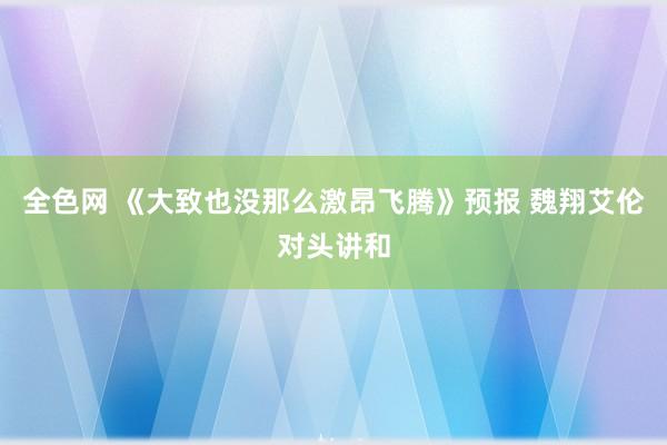 全色网 《大致也没那么激昂飞腾》预报 魏翔艾伦对头讲和