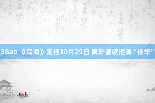 38ab 《乌海》定档10月29日 黄轩曾欲拒演“杨华”