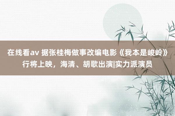 在线看av 据张桂梅做事改编电影《我本是峻岭》行将上映，海清、胡歌出演|实力派演员