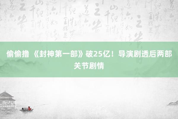 偷偷撸 《封神第一部》破25亿！导演剧透后两部关节剧情