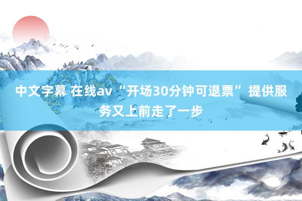 中文字幕 在线av “开场30分钟可退票” 提供服务又上前走了一步