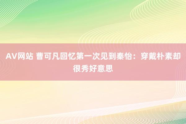 AV网站 曹可凡回忆第一次见到秦怡：穿戴朴素却很秀好意思