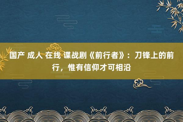 国产 成人 在线 谍战剧《前行者》：刀锋上的前行，惟有信仰才可相沿