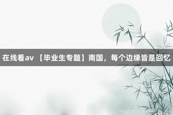 在线看av 【毕业生专题】南国，每个边缘皆是回忆