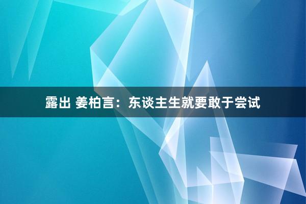 露出 姜柏言：东谈主生就要敢于尝试