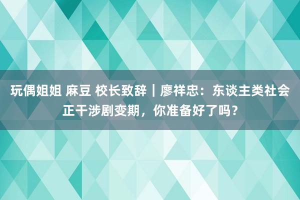 玩偶姐姐 麻豆 校长致辞｜廖祥忠：东谈主类社会正干涉剧变期，你准备好了吗？