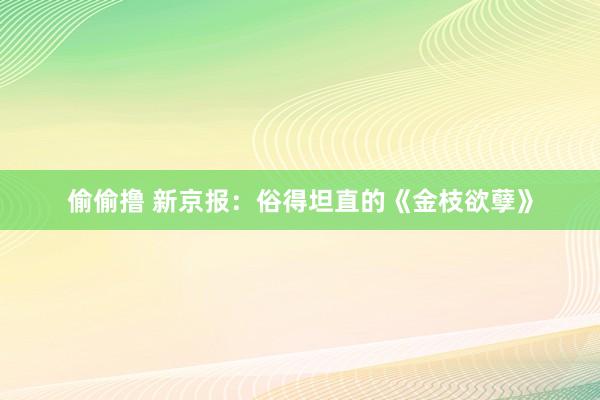 偷偷撸 新京报：俗得坦直的《金枝欲孽》