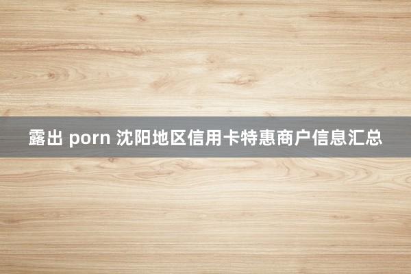 露出 porn 沈阳地区信用卡特惠商户信息汇总