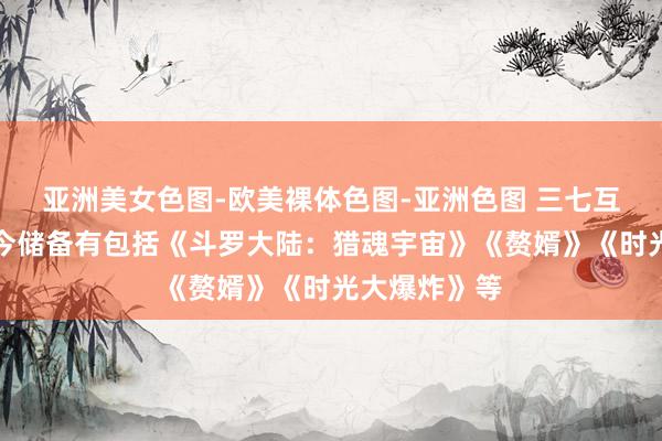 亚洲美女色图-欧美裸体色图-亚洲色图 三七互娱：公司当今储备有包括《斗罗大陆：猎魂宇宙》《赘婿》《时光大爆炸》等