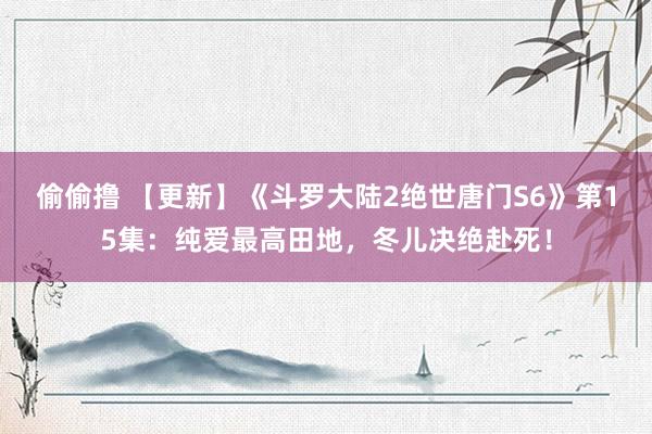 偷偷撸 【更新】《斗罗大陆2绝世唐门S6》第15集：纯爱最高田地，冬儿决绝赴死！