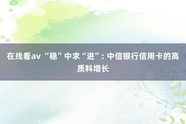 在线看av “稳”中求“进”: 中信银行信用卡的高质料增长