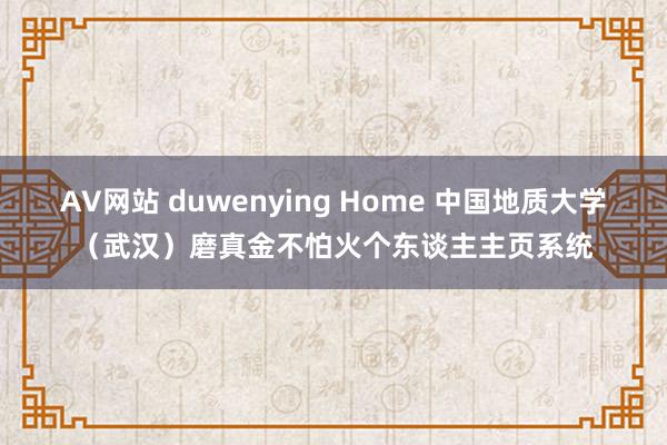 AV网站 duwenying Home 中国地质大学（武汉）磨真金不怕火个东谈主主页系统