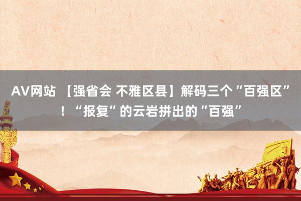 AV网站 【强省会 不雅区县】解码三个“百强区”！“报复”的云岩拼出的“百强”