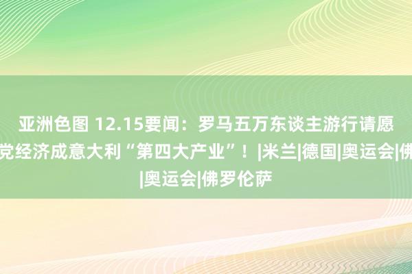 亚洲色图 12.15要闻：罗马五万东谈主游行请愿；黑手党经济成意大利“第四大产业”！|米兰|德国|奥运会|佛罗伦萨