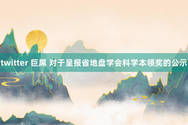 twitter 巨屌 对于呈报省地盘学会科学本领奖的公示