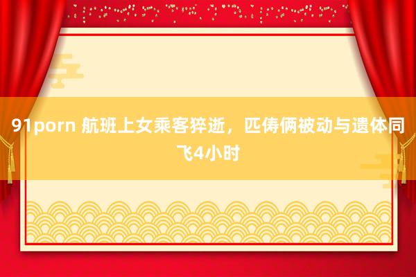 91porn 航班上女乘客猝逝，匹俦俩被动与遗体同飞4小时