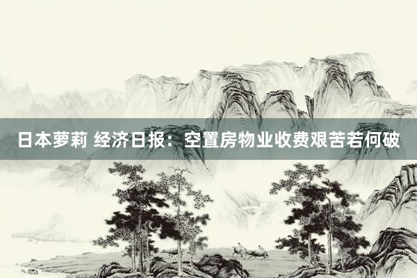 日本萝莉 经济日报：空置房物业收费艰苦若何破